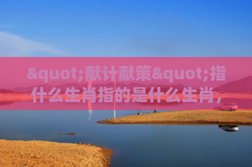 "献计献策"指什么生肖指的是什么生肖，精选星座解释