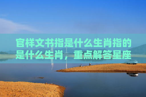 官样文书指是什么生肖指的是什么生肖，重点解答星座释义