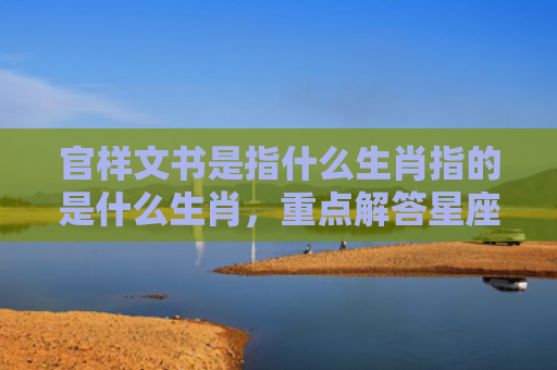 官样文书是指什么生肖指的是什么生肖，重点解答星座释义