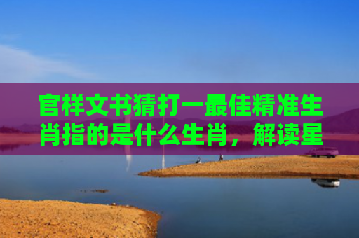 官样文书猜打一最佳精准生肖指的是什么生肖，解读星座知识