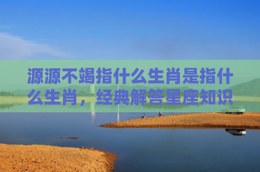 源源不竭指什么生肖是指什么生肖，经典解答星座知识