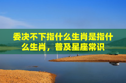 委决不下指什么生肖是指什么生肖，普及星座常识