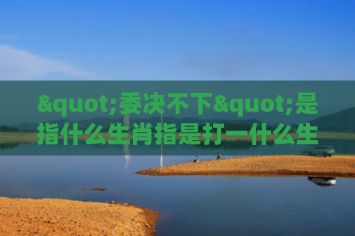 "委决不下"是指什么生肖指是打一什么生肖，经典解答星座知识