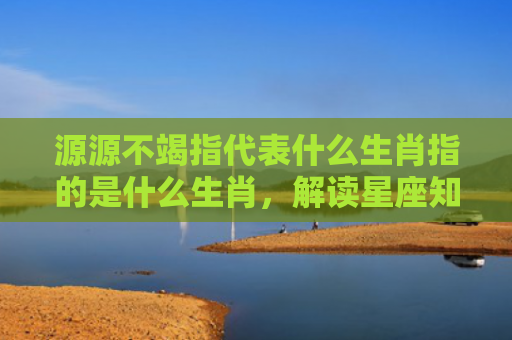 源源不竭指代表什么生肖指的是什么生肖，解读星座知识