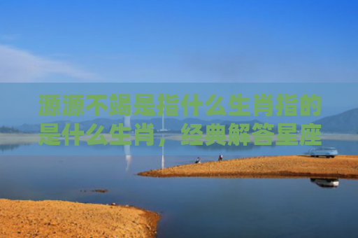 源源不竭是指什么生肖指的是什么生肖，经典解答星座知识