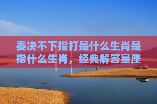 委决不下指打是什么生肖是指什么生肖，经典解答星座知识