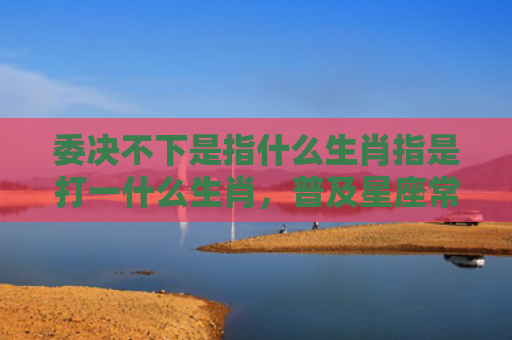 委决不下是指什么生肖指是打一什么生肖，普及星座常识