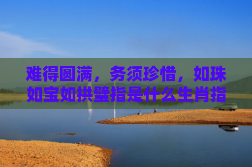 难得圆满，务须珍惜，如珠如宝如拱璧指是什么生肖指的是什么生肖，普及星座常识