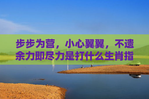 步步为营，小心翼翼，不遗余力即尽力是打什么生肖指是打一什么生肖，普及星座常识