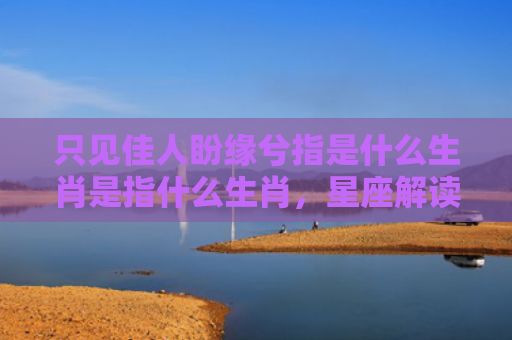 只见佳人盼缘兮指是什么生肖是指什么生肖，星座解读落实