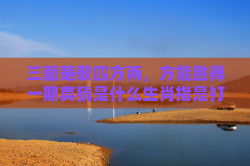 三面楚歌四方两，方能胜得一期真猜是什么生肖指是打一什么生肖，精选星座解释