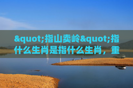 "指山卖岭"指什么生肖是指什么生肖，重点解答星座释义