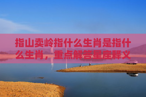 指山卖岭指什么生肖是指什么生肖，重点解答星座释义