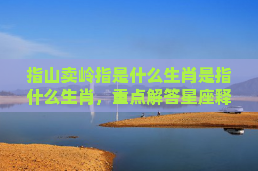 指山卖岭指是什么生肖是指什么生肖，重点解答星座释义