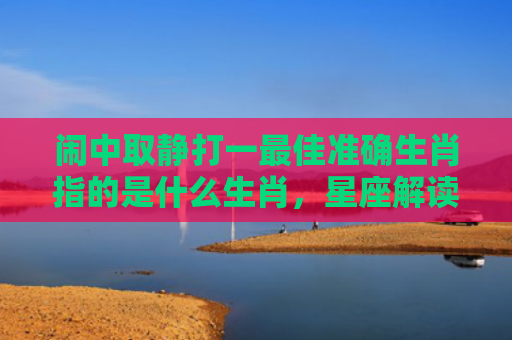 闹中取静打一最佳准确生肖指的是什么生肖，星座解读落实