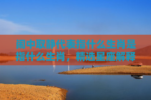 闹中取静代表指什么生肖是指什么生肖，精选星座解释