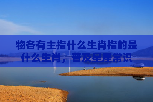 物各有主指什么生肖指的是什么生肖，普及星座常识
