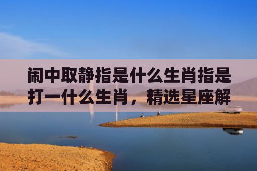 闹中取静指是什么生肖指是打一什么生肖，精选星座解释