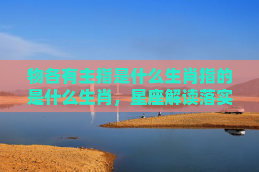 物各有主指是什么生肖指的是什么生肖，星座解读落实