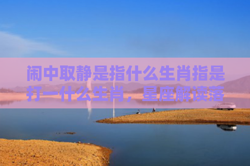 闹中取静是指什么生肖指是打一什么生肖，星座解读落实