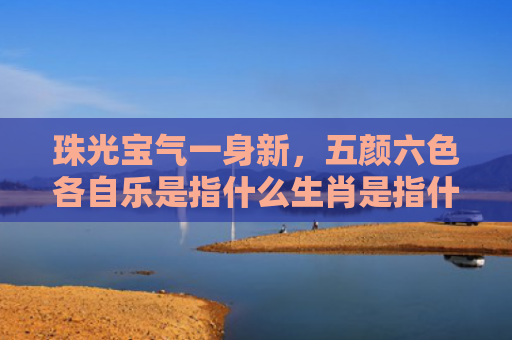 珠光宝气一身新，五颜六色各自乐是指什么生肖是指什么生肖，重点解答星座释义