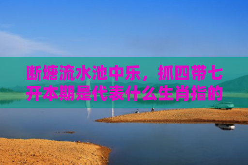断塘流水池中乐，抓四带七开本期是代表什么生肖指的是什么生肖，星座解读落实