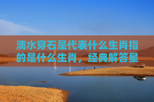 滴水穿石是代表什么生肖指的是什么生肖，经典解答星座知识