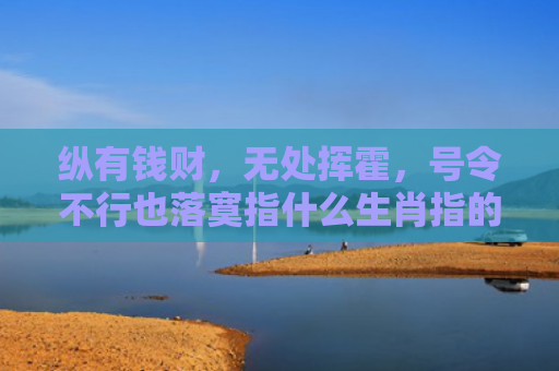 纵有钱财，无处挥霍，号令不行也落寞指什么生肖指的是什么生肖，经典解答星座知识