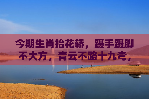 今期生肖抬花轿，蹑手蹑脚不大方，青云不路十九弯，成群结队去看戏 打指什么生肖指是打一什么生肖，星座解读落实