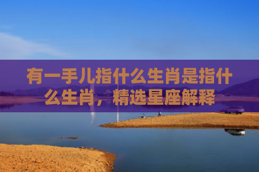有一手儿指什么生肖是指什么生肖，精选星座解释