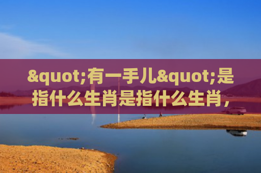 "有一手儿"是指什么生肖是指什么生肖，重点解答星座释义