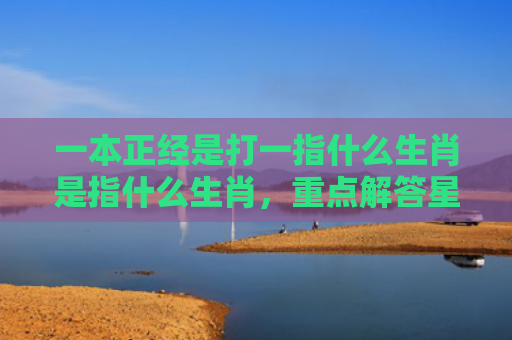 一本正经是打一指什么生肖是指什么生肖，重点解答星座释义