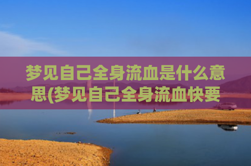 梦见自己全身流血是什么意思(梦见自己全身流血快要死了的绝望)