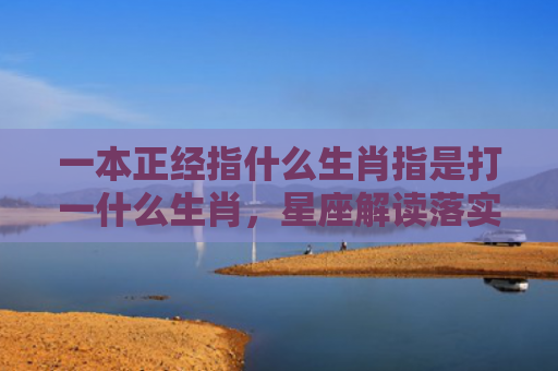一本正经指什么生肖指是打一什么生肖，星座解读落实