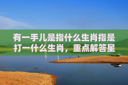 有一手儿是指什么生肖指是打一什么生肖，重点解答星座释义