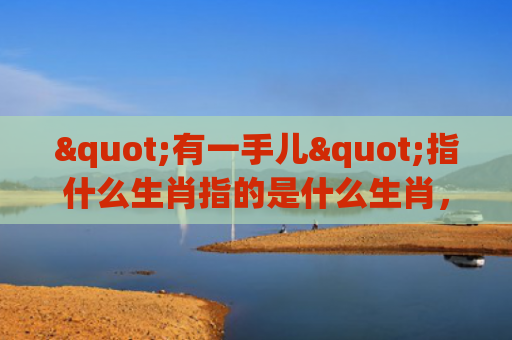 "有一手儿"指什么生肖指的是什么生肖，经典解答星座知识