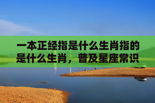 一本正经指是什么生肖指的是什么生肖，普及星座常识