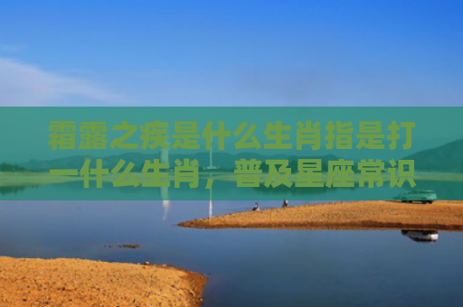 霜露之疾是什么生肖指是打一什么生肖，普及星座常识