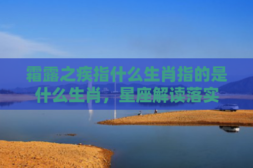 霜露之疾指什么生肖指的是什么生肖，星座解读落实