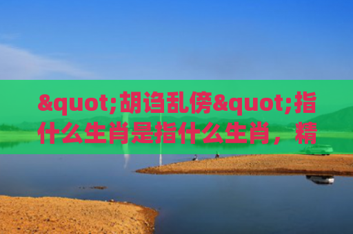 "胡诌乱傍"指什么生肖是指什么生肖，精选星座解释