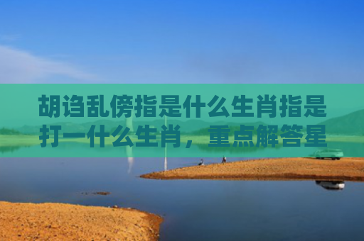 胡诌乱傍指是什么生肖指是打一什么生肖，重点解答星座释义