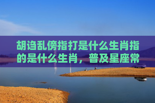 胡诌乱傍指打是什么生肖指的是什么生肖，普及星座常识