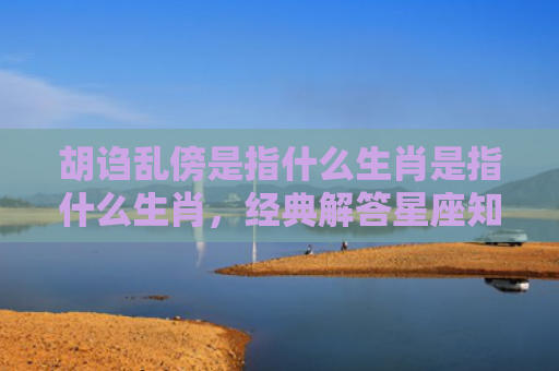 胡诌乱傍是指什么生肖是指什么生肖，经典解答星座知识