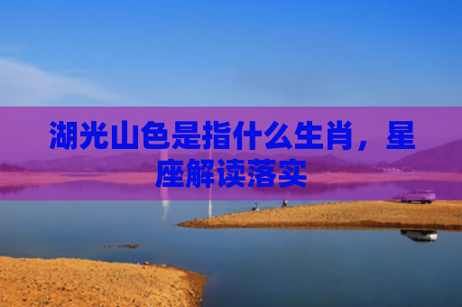 湖光山色是指什么生肖，星座解读落实