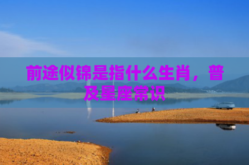 前途似锦是指什么生肖，普及星座常识