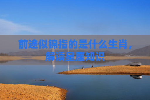 前途似锦指的是什么生肖，解读星座知识