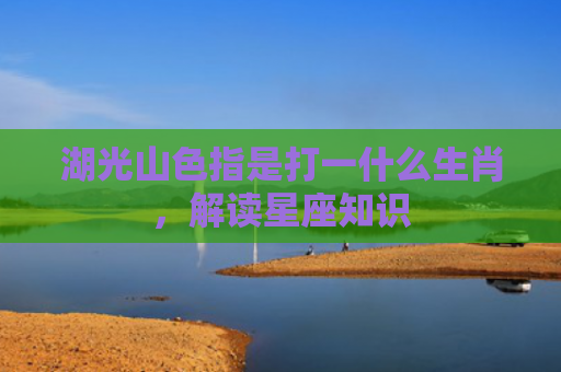 湖光山色指是打一什么生肖，解读星座知识