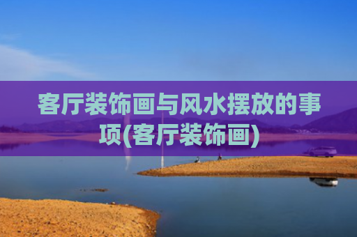 客厅装饰画与风水摆放的事项(客厅装饰画)