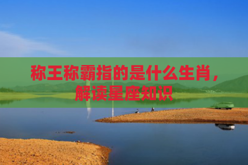 称王称霸指的是什么生肖，解读星座知识
