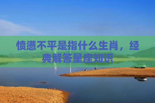 愤懑不平是指什么生肖，经典解答星座知识